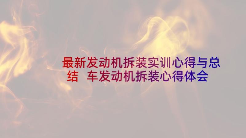 最新发动机拆装实训心得与总结 车发动机拆装心得体会总结(精选5篇)