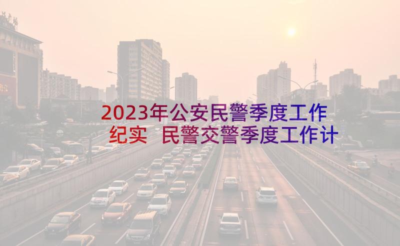 2023年公安民警季度工作纪实 民警交警季度工作计划总结(精选5篇)