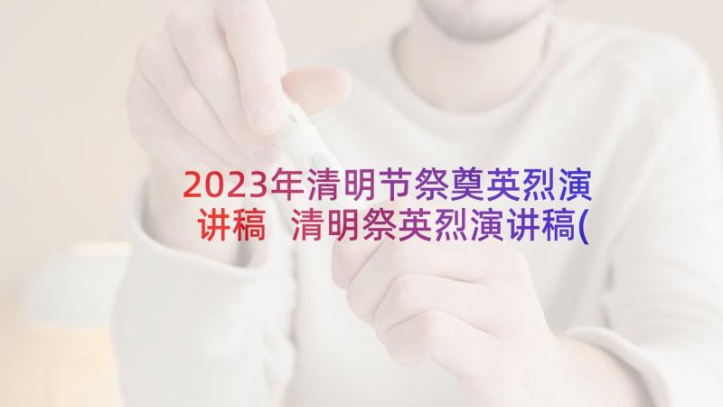 2023年清明节祭奠英烈演讲稿 清明祭英烈演讲稿(精选5篇)