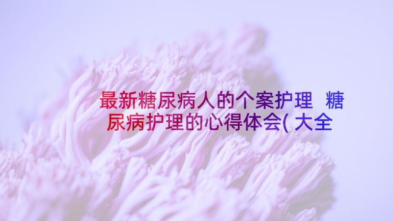 最新糖尿病人的个案护理 糖尿病护理的心得体会(大全10篇)