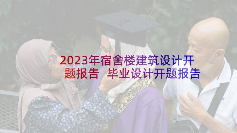 2023年宿舍楼建筑设计开题报告 毕业设计开题报告(精选7篇)