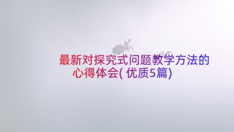 最新对探究式问题教学方法的心得体会(优质5篇)