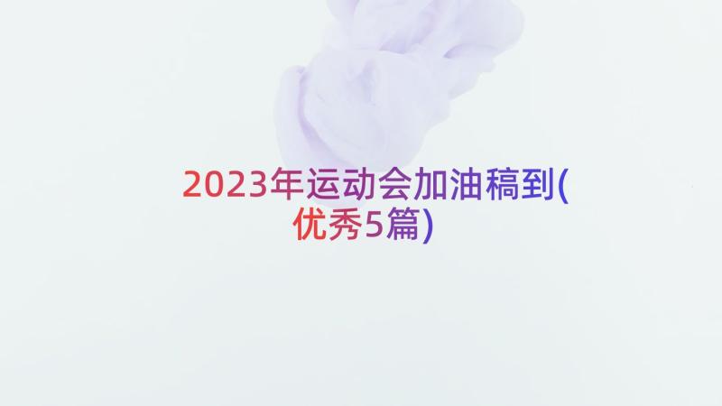 2023年运动会加油稿到(优秀5篇)