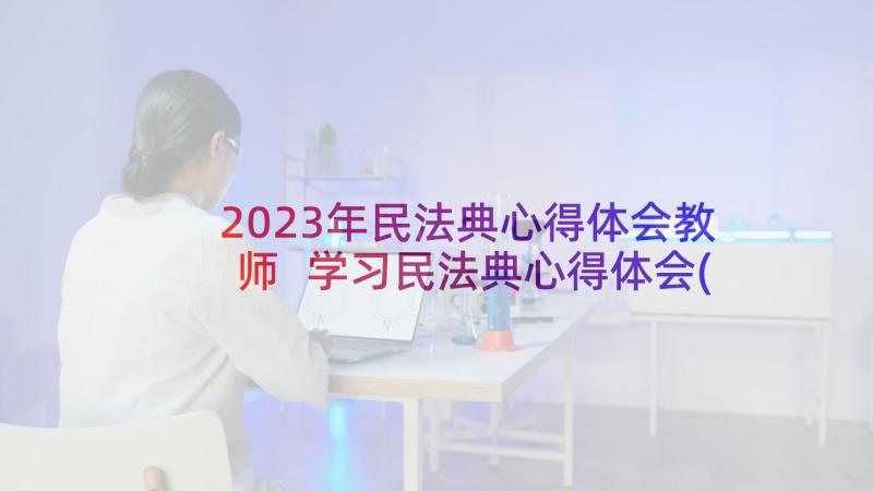 2023年民法典心得体会教师 学习民法典心得体会(汇总5篇)