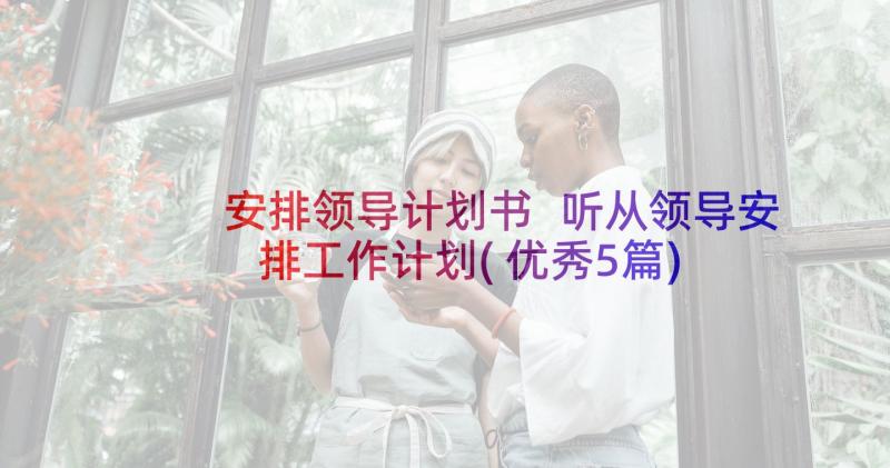 安排领导计划书 听从领导安排工作计划(优秀5篇)