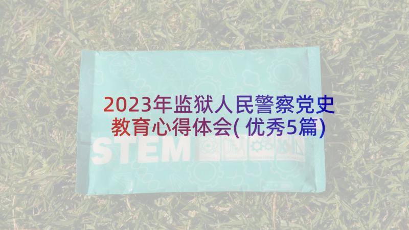 2023年监狱人民警察党史教育心得体会(优秀5篇)