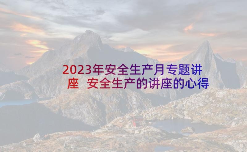 2023年安全生产月专题讲座 安全生产的讲座的心得体会(大全5篇)