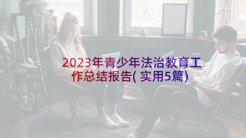 2023年青少年法治教育工作总结报告(实用5篇)