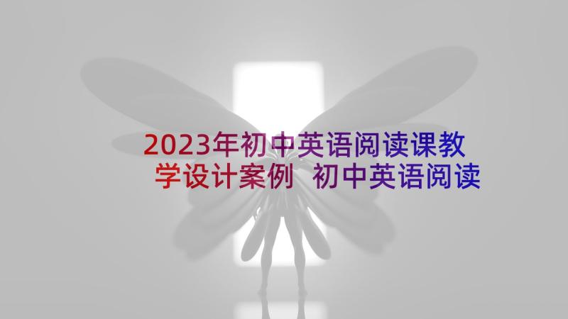 2023年初中英语阅读课教学设计案例 初中英语阅读教学心得体会(实用6篇)