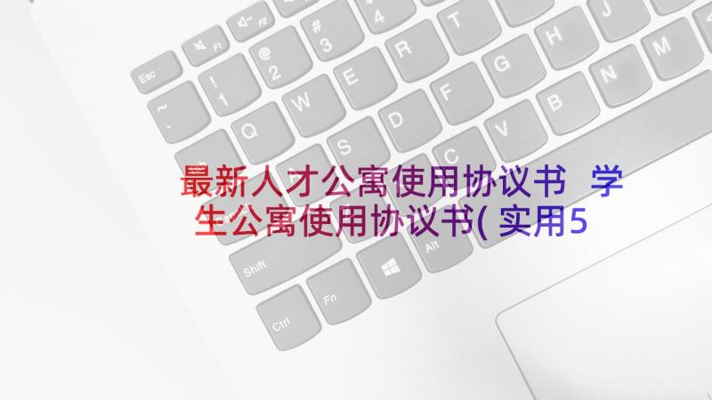 最新人才公寓使用协议书 学生公寓使用协议书(实用5篇)