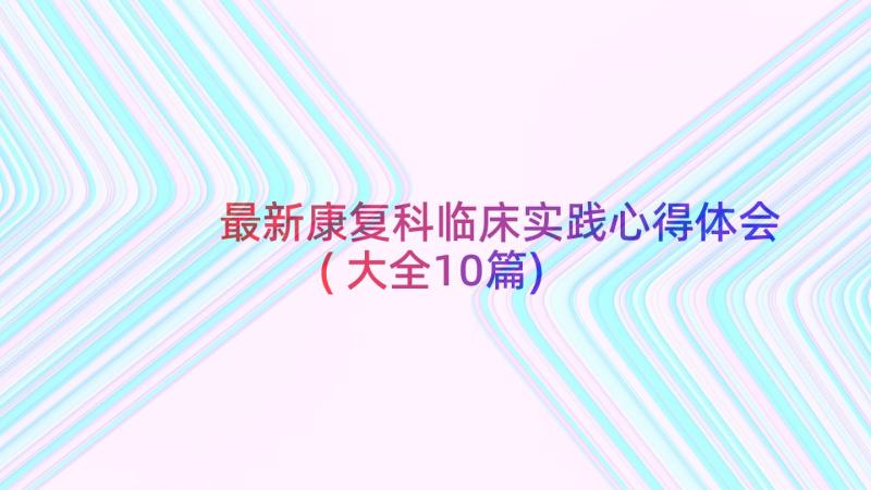 最新康复科临床实践心得体会(大全10篇)