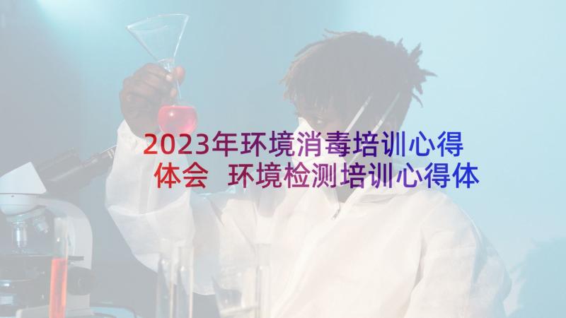 2023年环境消毒培训心得体会 环境检测培训心得体会(优质5篇)