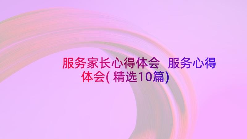 服务家长心得体会 服务心得体会(精选10篇)