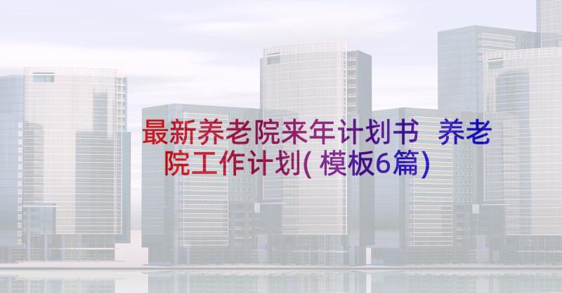 最新养老院来年计划书 养老院工作计划(模板6篇)