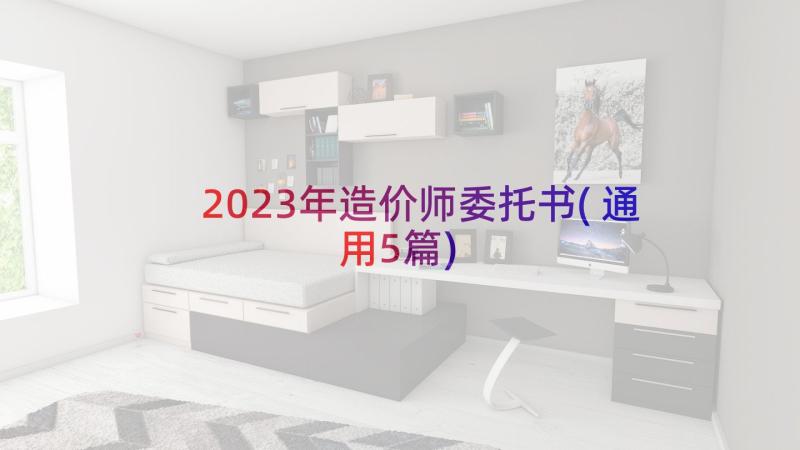 2023年造价师委托书(通用5篇)