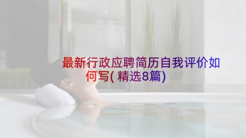 最新行政应聘简历自我评价如何写(精选8篇)