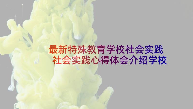 最新特殊教育学校社会实践 社会实践心得体会介绍学校(精选5篇)