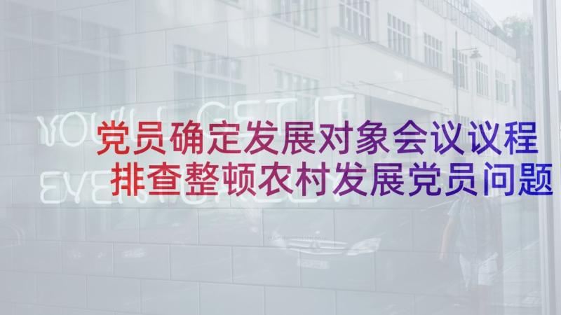 党员确定发展对象会议议程 排查整顿农村发展党员问题会议记录集合(大全5篇)