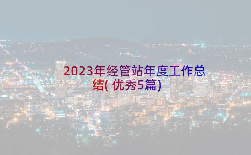 2023年经管站年度工作总结(优秀5篇)