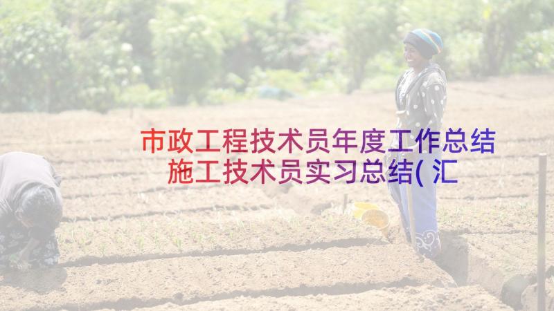 市政工程技术员年度工作总结 施工技术员实习总结(汇总5篇)