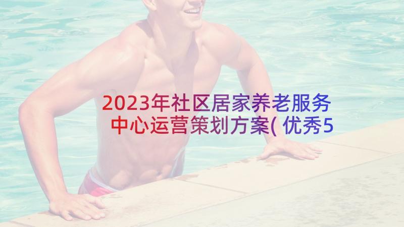 2023年社区居家养老服务中心运营策划方案(优秀5篇)