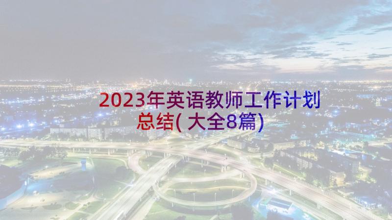 2023年英语教师工作计划总结(大全8篇)