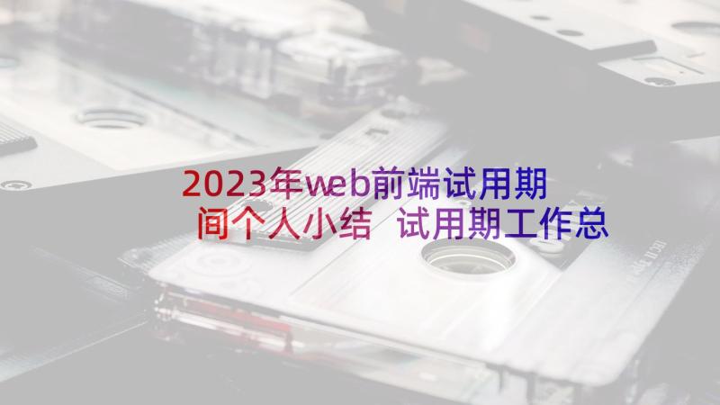 2023年web前端试用期间个人小结 试用期工作总结暨转正申请(汇总5篇)