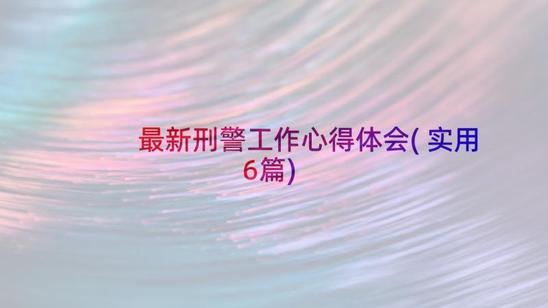 最新刑警工作心得体会(实用6篇)