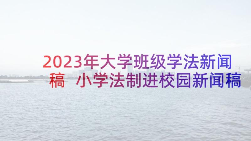 2023年大学班级学法新闻稿 小学法制进校园新闻稿(模板5篇)