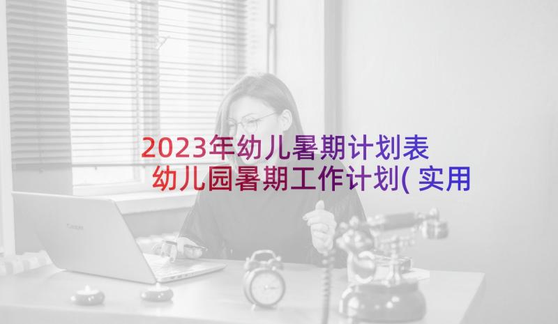 2023年幼儿暑期计划表 幼儿园暑期工作计划(实用9篇)