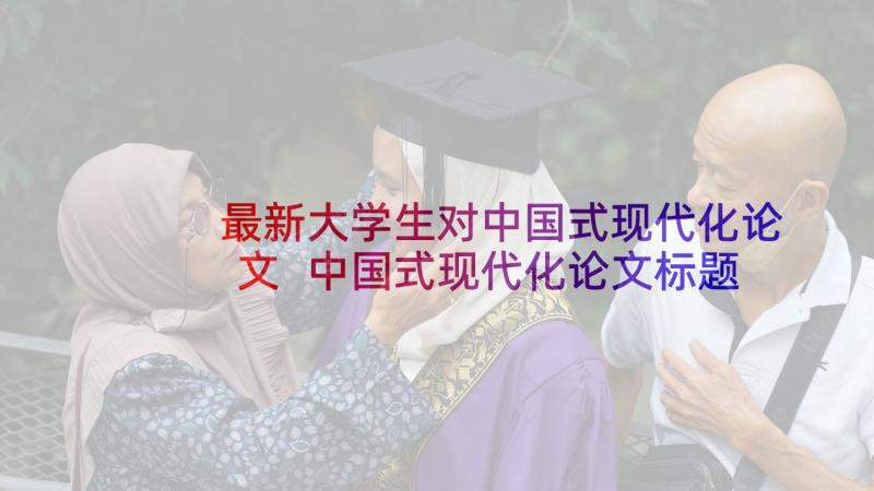 最新大学生对中国式现代化论文 中国式现代化论文标题(精选5篇)