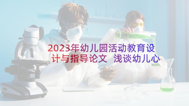 2023年幼儿园活动教育设计与指导论文 浅谈幼儿心理健康教育的重要性论文(汇总5篇)