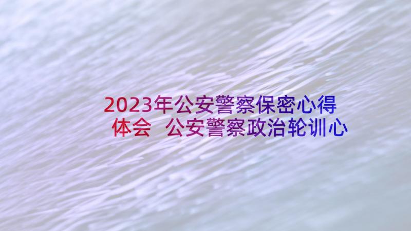 2023年公安警察保密心得体会 公安警察政治轮训心得体会(大全5篇)