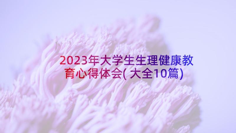 2023年大学生生理健康教育心得体会(大全10篇)