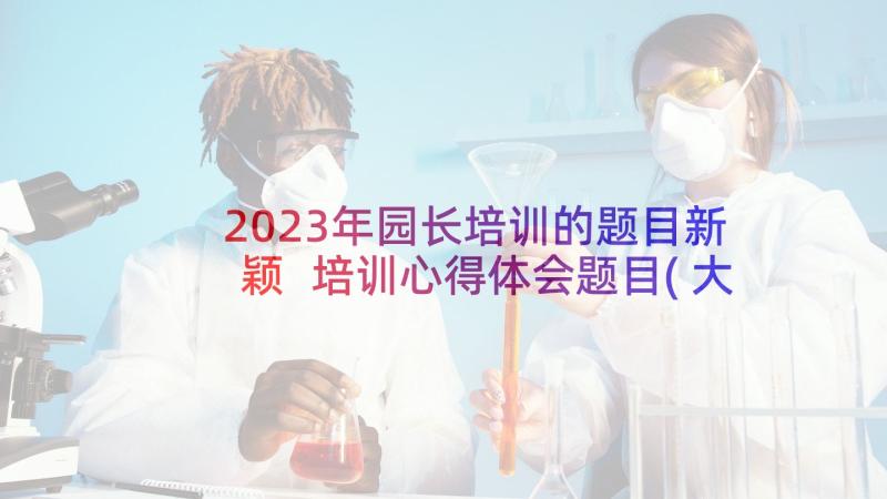 2023年园长培训的题目新颖 培训心得体会题目(大全8篇)