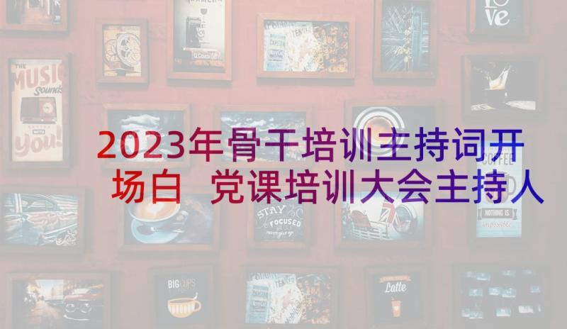 2023年骨干培训主持词开场白 党课培训大会主持人主持词(优秀5篇)