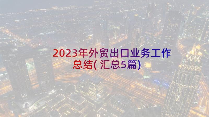 2023年外贸出口业务工作总结(汇总5篇)