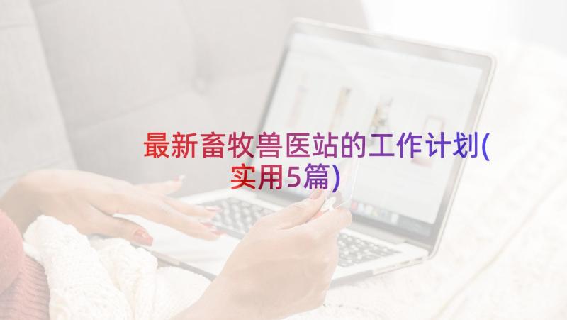 最新畜牧兽医站的工作计划(实用5篇)