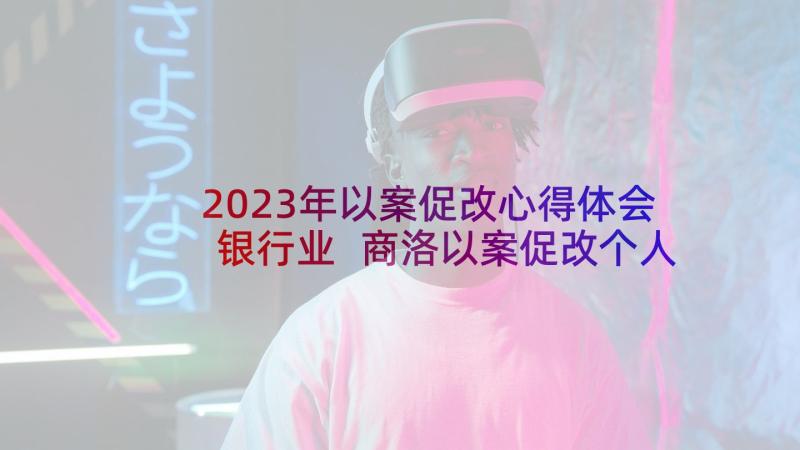 2023年以案促改心得体会银行业 商洛以案促改个人心得体会(优秀7篇)