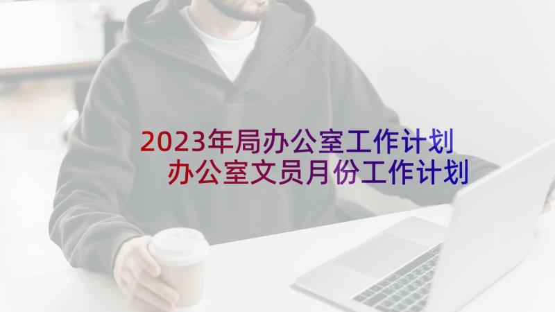 2023年局办公室工作计划 办公室文员月份工作计划(汇总5篇)