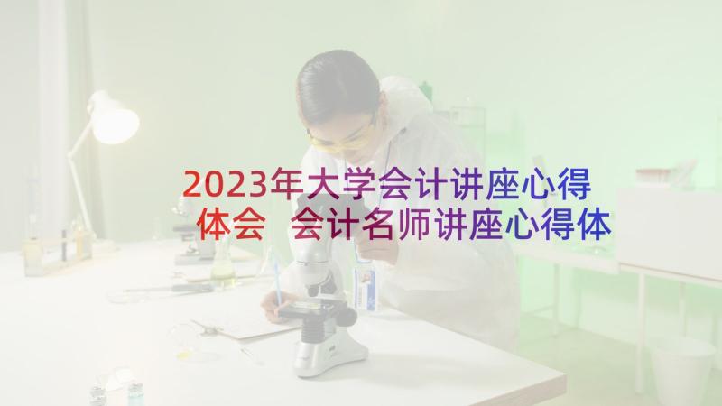 2023年大学会计讲座心得体会 会计名师讲座心得体会(大全9篇)