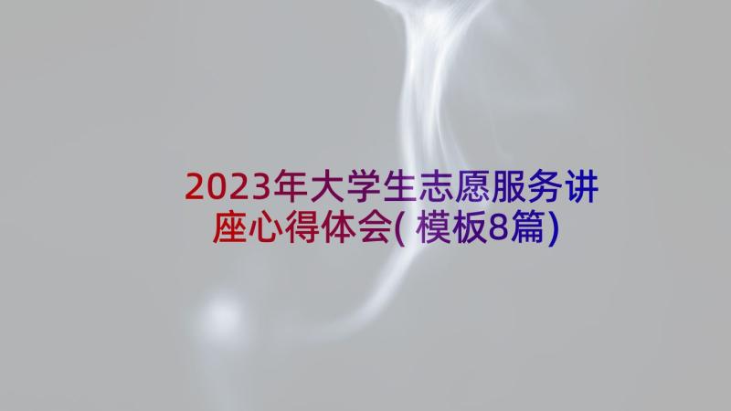 2023年大学生志愿服务讲座心得体会(模板8篇)