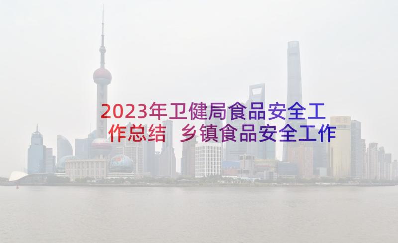 2023年卫健局食品安全工作总结 乡镇食品安全工作总结集锦(精选5篇)