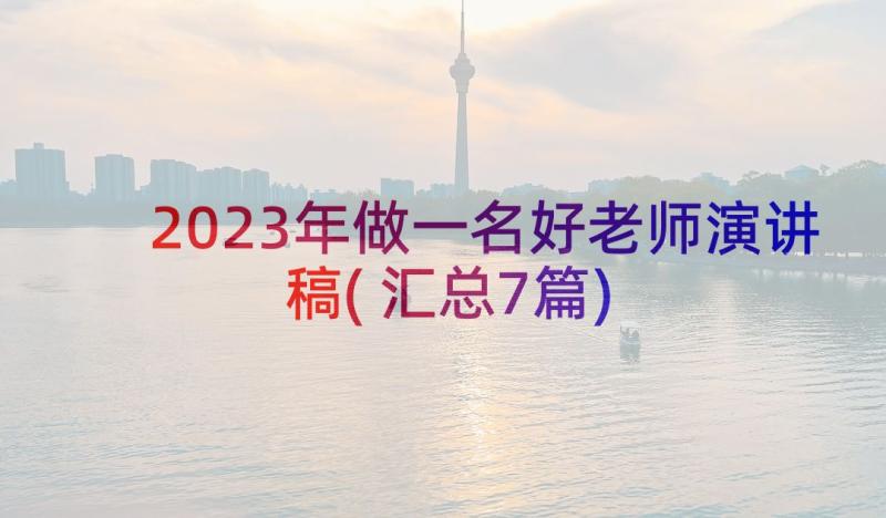 2023年做一名好老师演讲稿(汇总7篇)