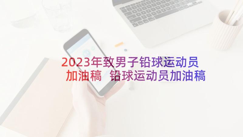 2023年致男子铅球运动员加油稿 铅球运动员加油稿(优质10篇)