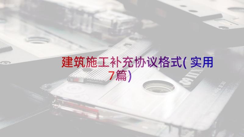 建筑施工补充协议格式(实用7篇)