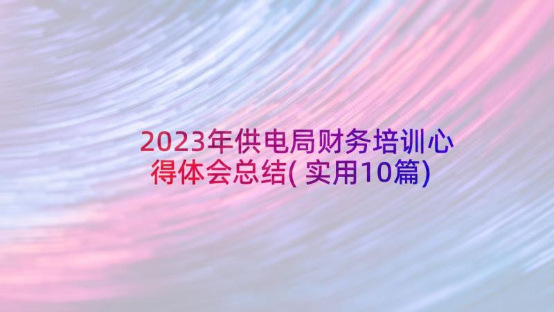 2023年供电局财务培训心得体会总结(实用10篇)