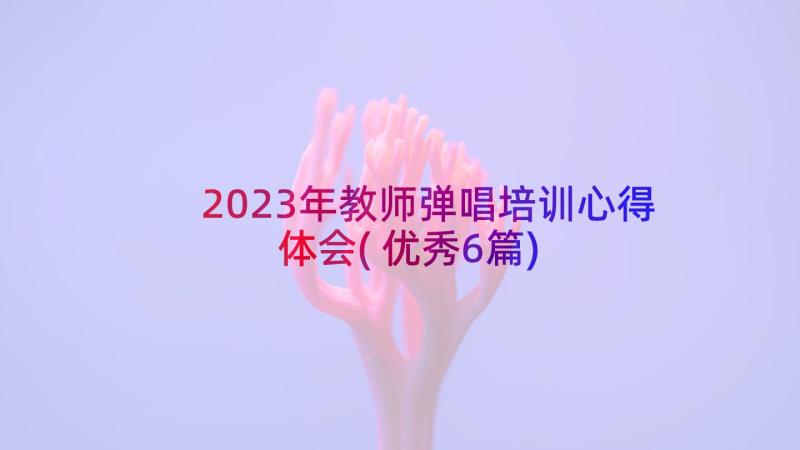 2023年教师弹唱培训心得体会(优秀6篇)