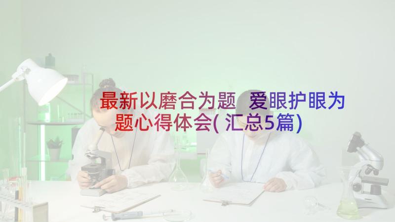 最新以磨合为题 爱眼护眼为题心得体会(汇总5篇)