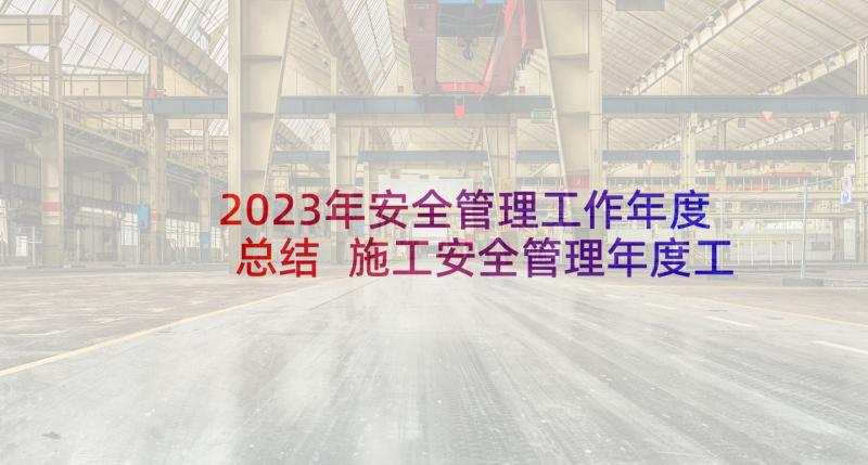 2023年安全管理工作年度总结 施工安全管理年度工作总结(汇总5篇)